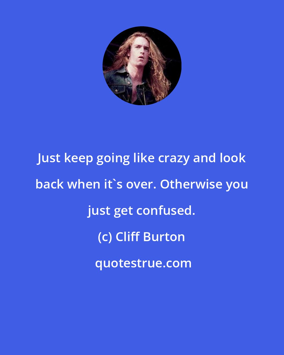 Cliff Burton: Just keep going like crazy and look back when it's over. Otherwise you just get confused.