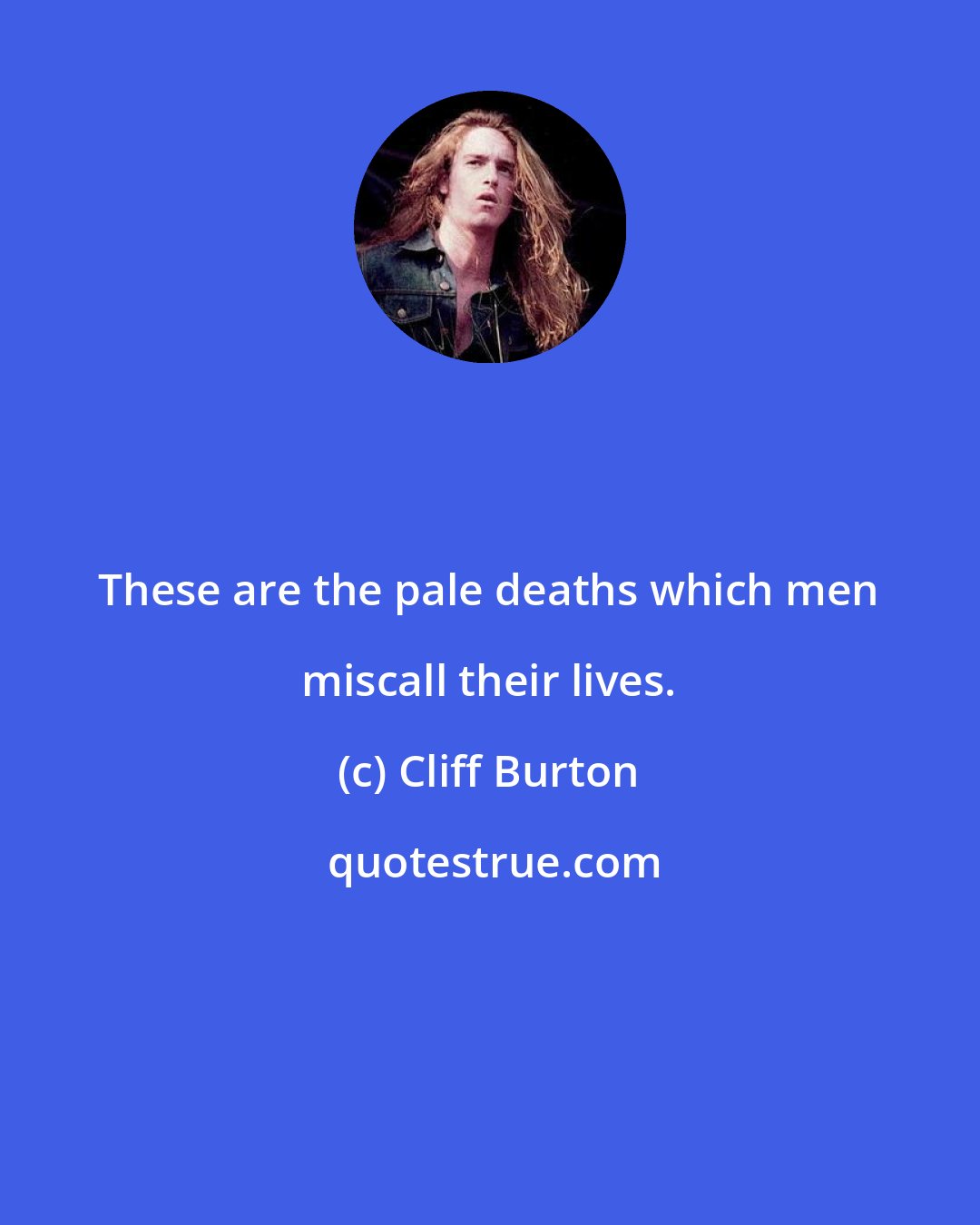 Cliff Burton: These are the pale deaths which men miscall their lives.