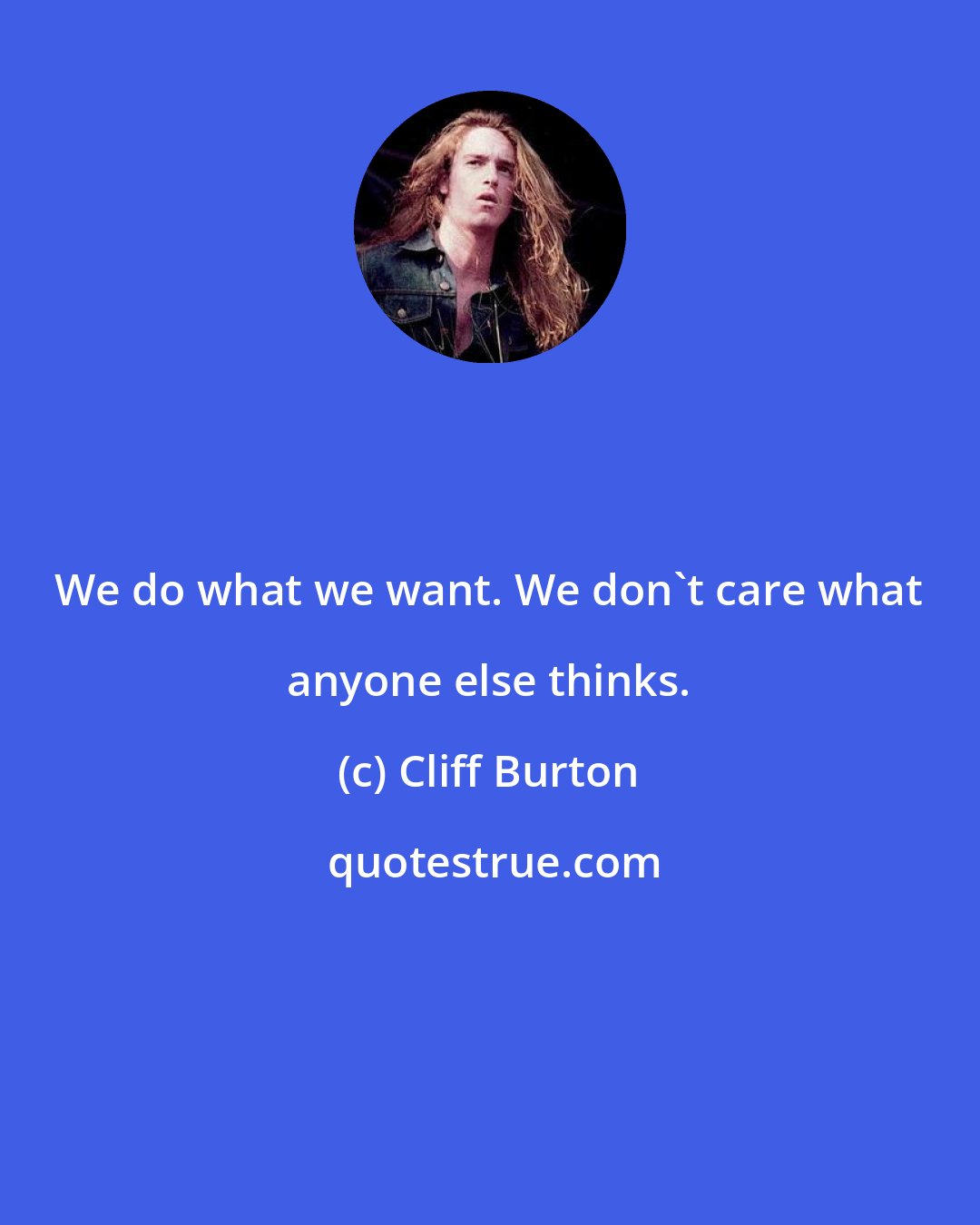 Cliff Burton: We do what we want. We don't care what anyone else thinks.