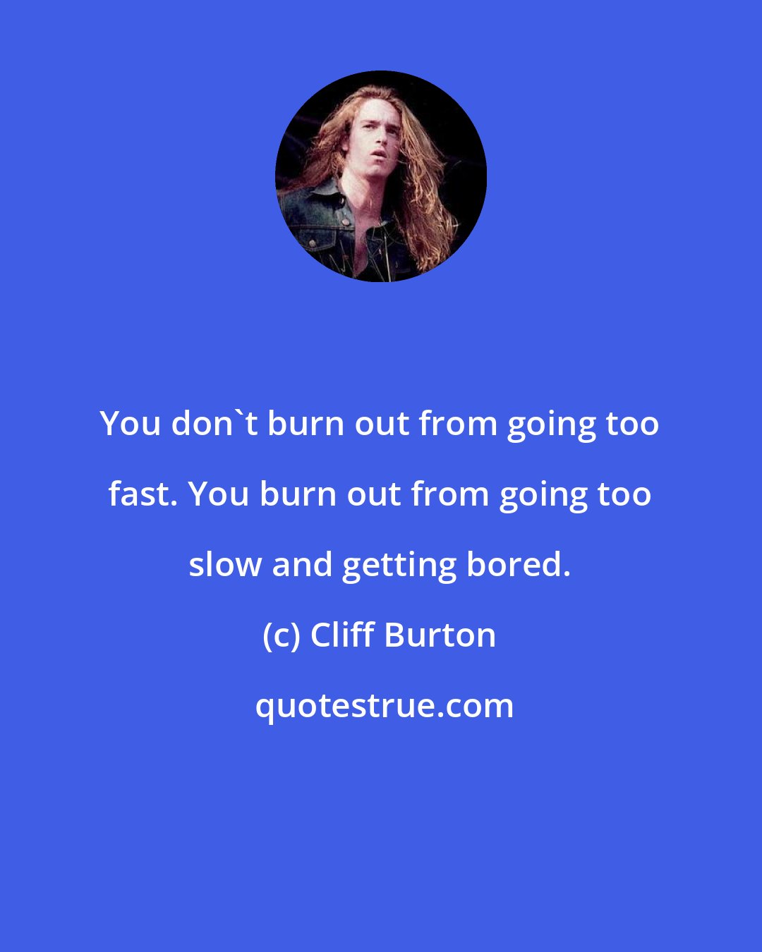 Cliff Burton: You don't burn out from going too fast. You burn out from going too slow and getting bored.