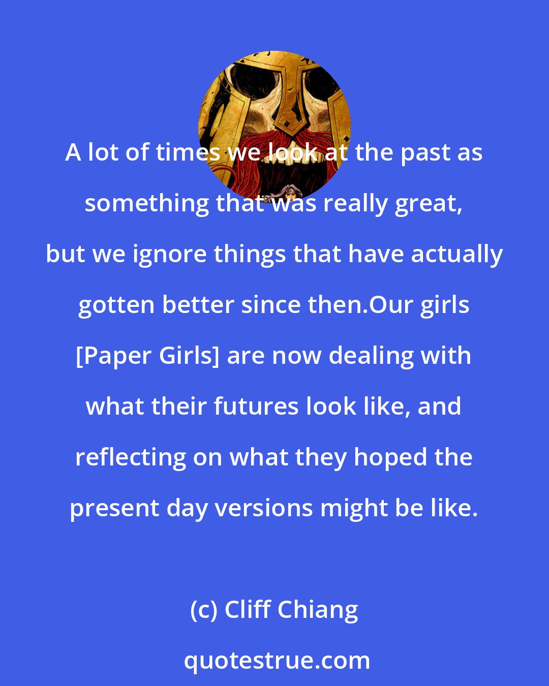 Cliff Chiang: A lot of times we look at the past as something that was really great, but we ignore things that have actually gotten better since then.Our girls [Paper Girls] are now dealing with what their futures look like, and reflecting on what they hoped the present day versions might be like.