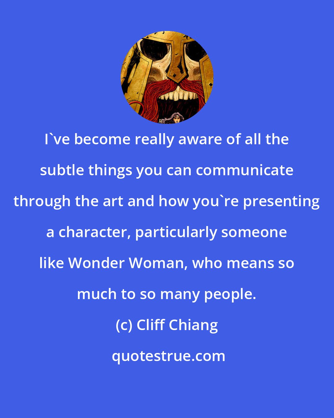 Cliff Chiang: I've become really aware of all the subtle things you can communicate through the art and how you're presenting a character, particularly someone like Wonder Woman, who means so much to so many people.