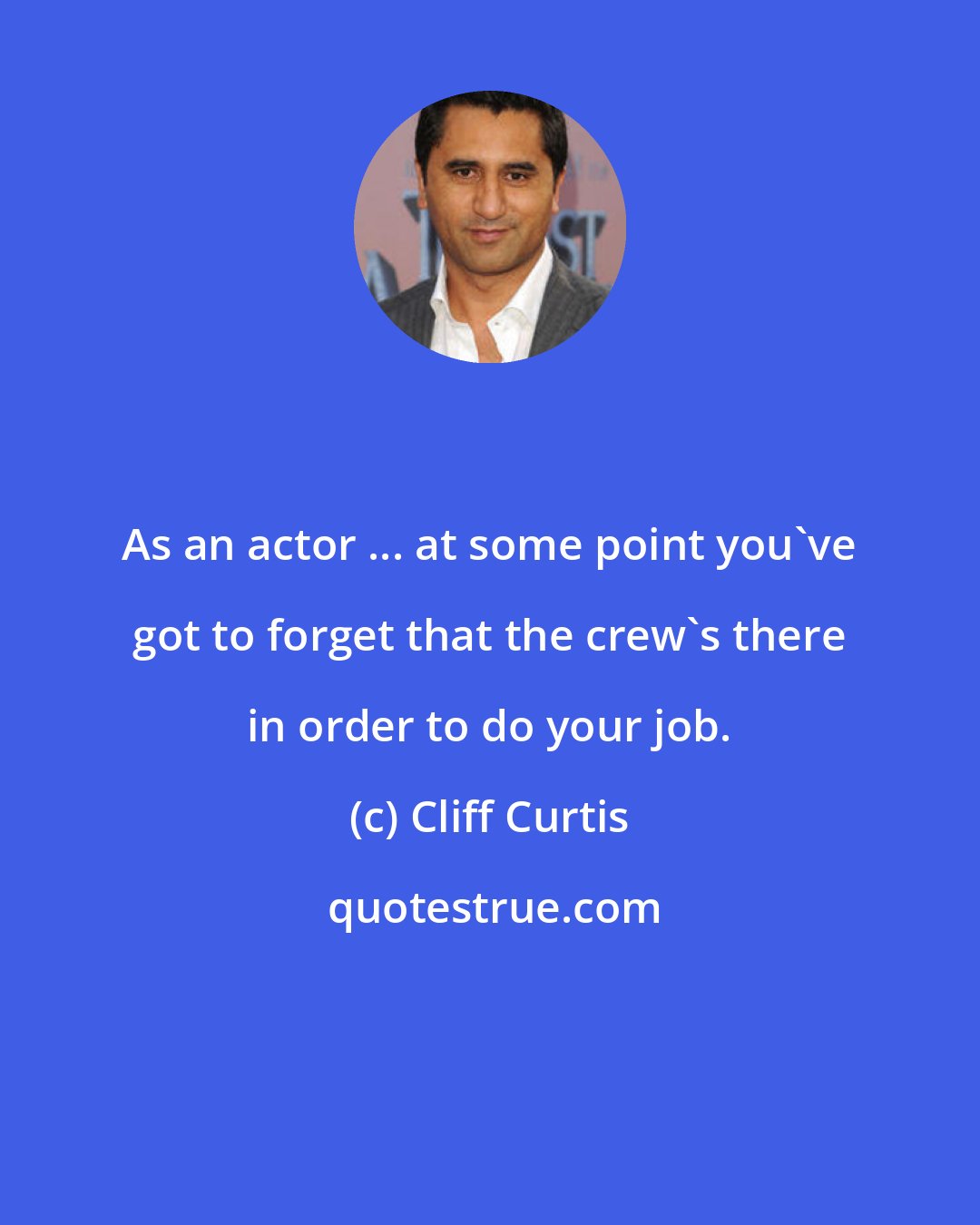 Cliff Curtis: As an actor ... at some point you've got to forget that the crew's there in order to do your job.