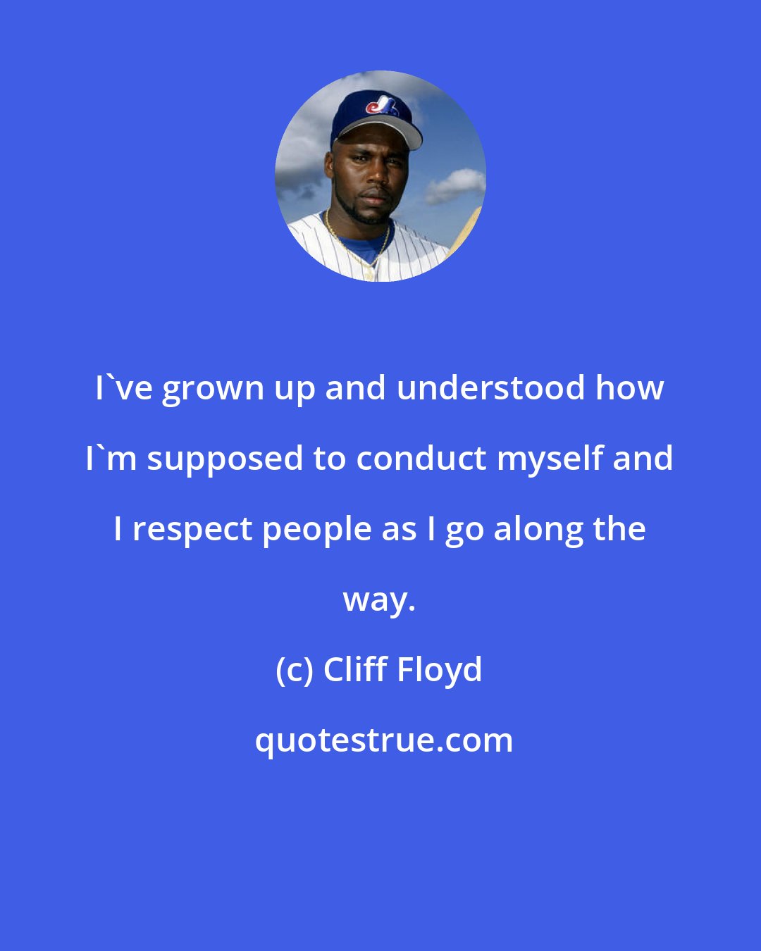 Cliff Floyd: I've grown up and understood how I'm supposed to conduct myself and I respect people as I go along the way.