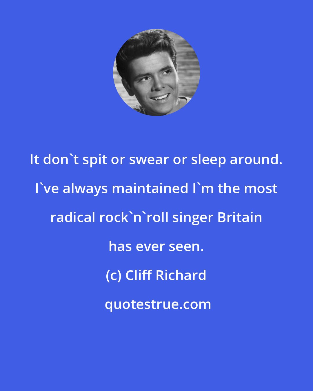 Cliff Richard: It don't spit or swear or sleep around. I've always maintained I'm the most radical rock'n'roll singer Britain has ever seen.