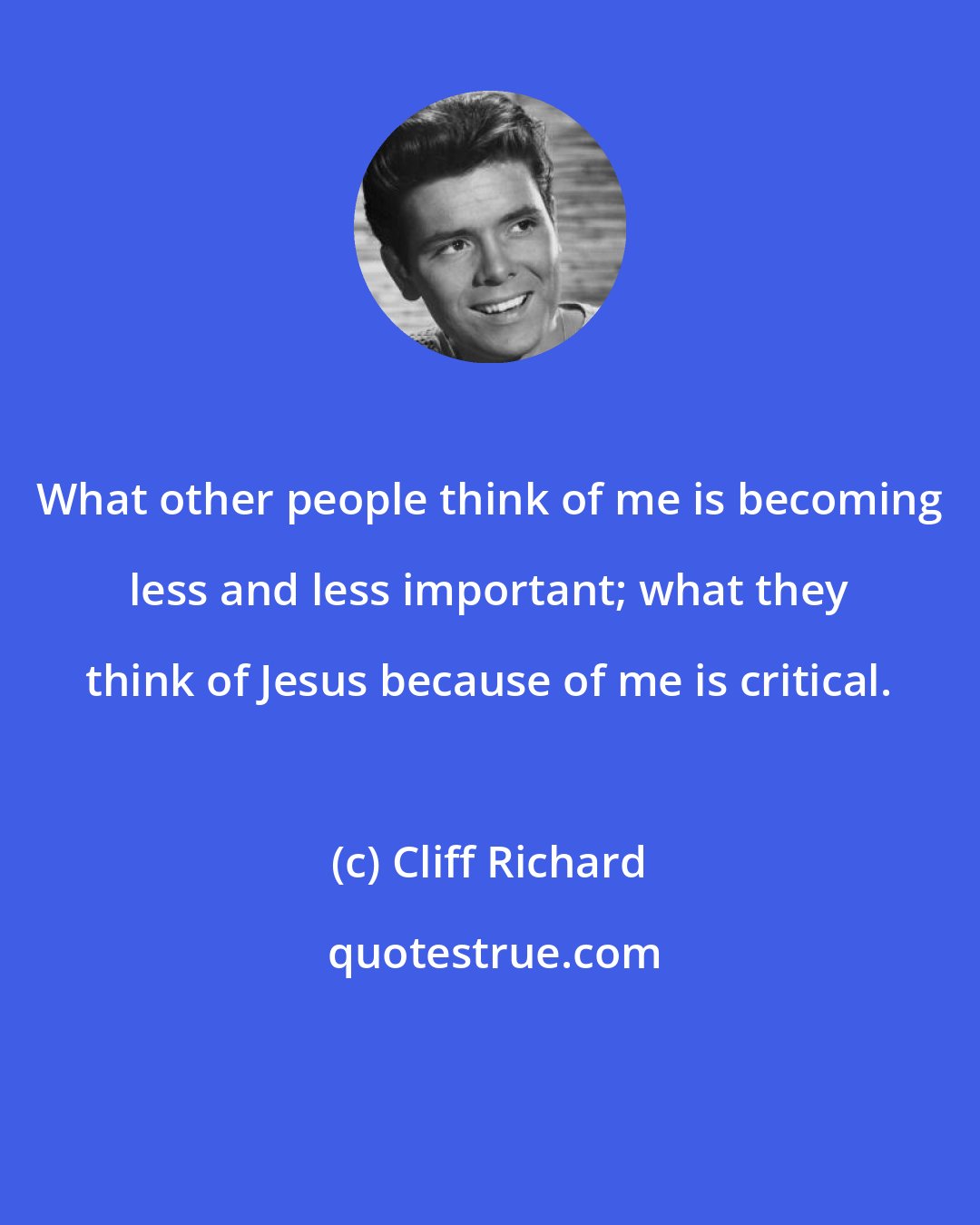 Cliff Richard: What other people think of me is becoming less and less important; what they think of Jesus because of me is critical.