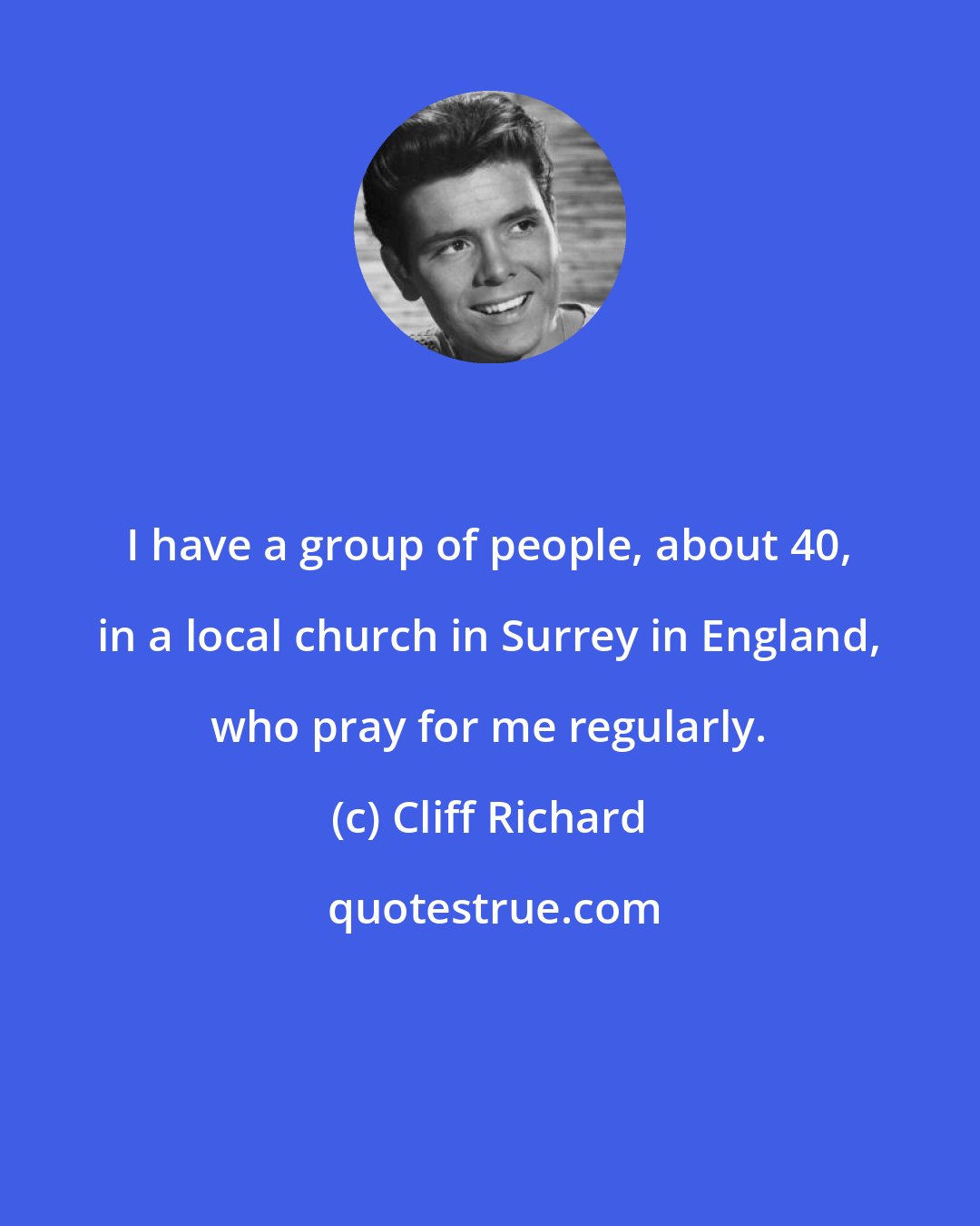 Cliff Richard: I have a group of people, about 40, in a local church in Surrey in England, who pray for me regularly.