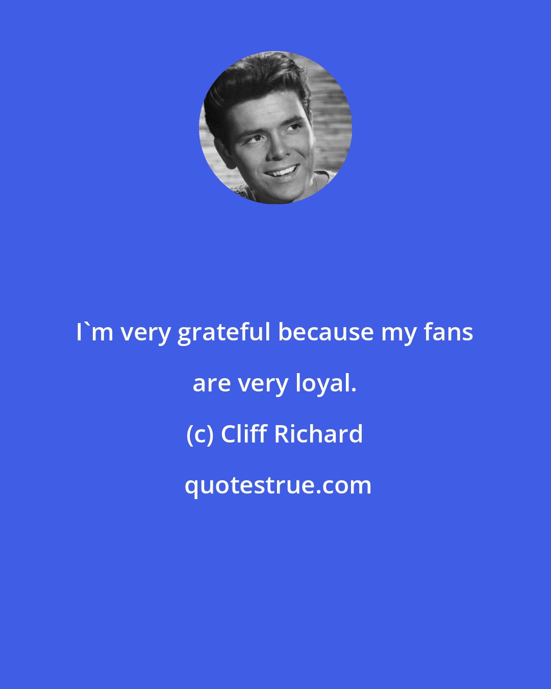 Cliff Richard: I'm very grateful because my fans are very loyal.