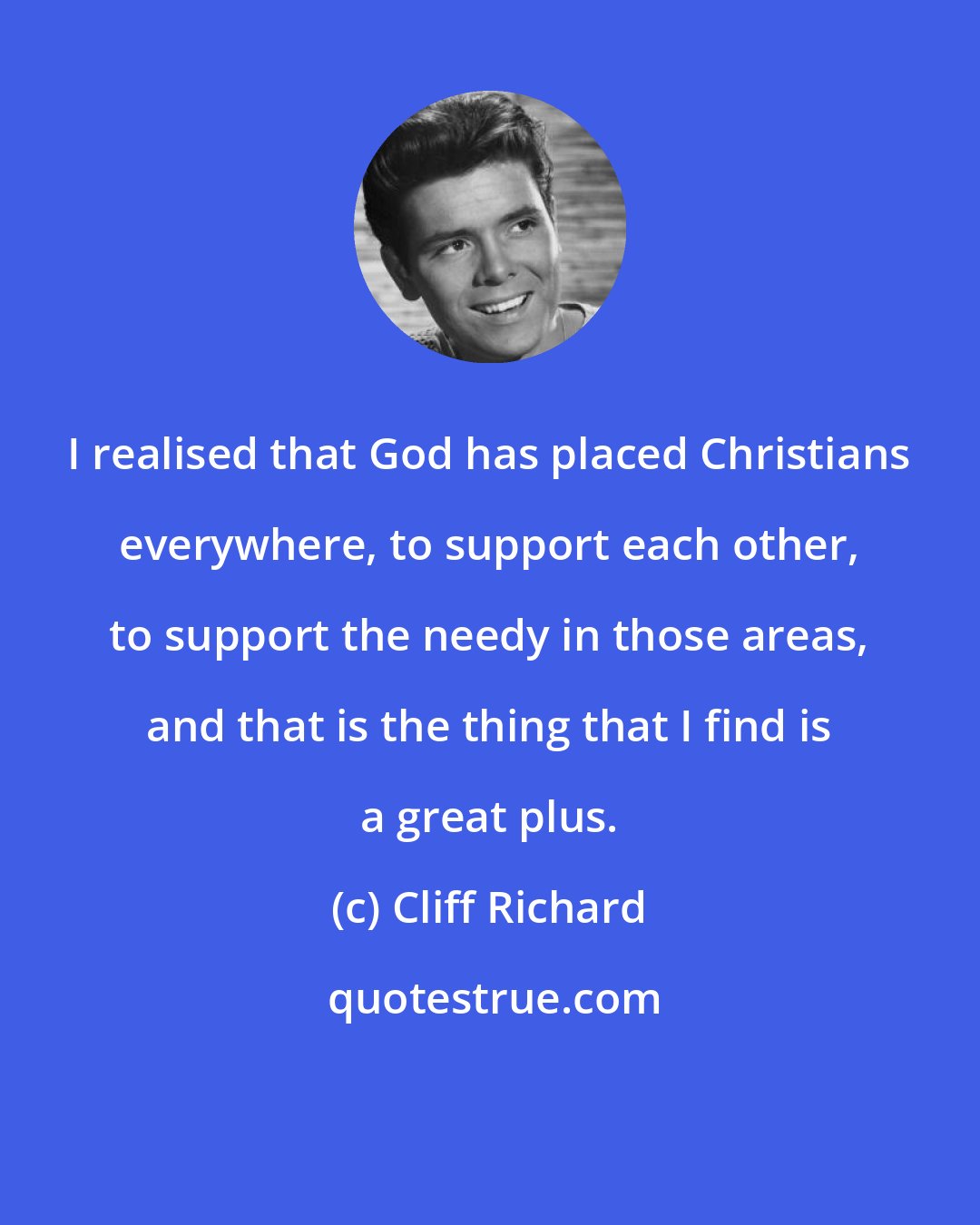 Cliff Richard: I realised that God has placed Christians everywhere, to support each other, to support the needy in those areas, and that is the thing that I find is a great plus.