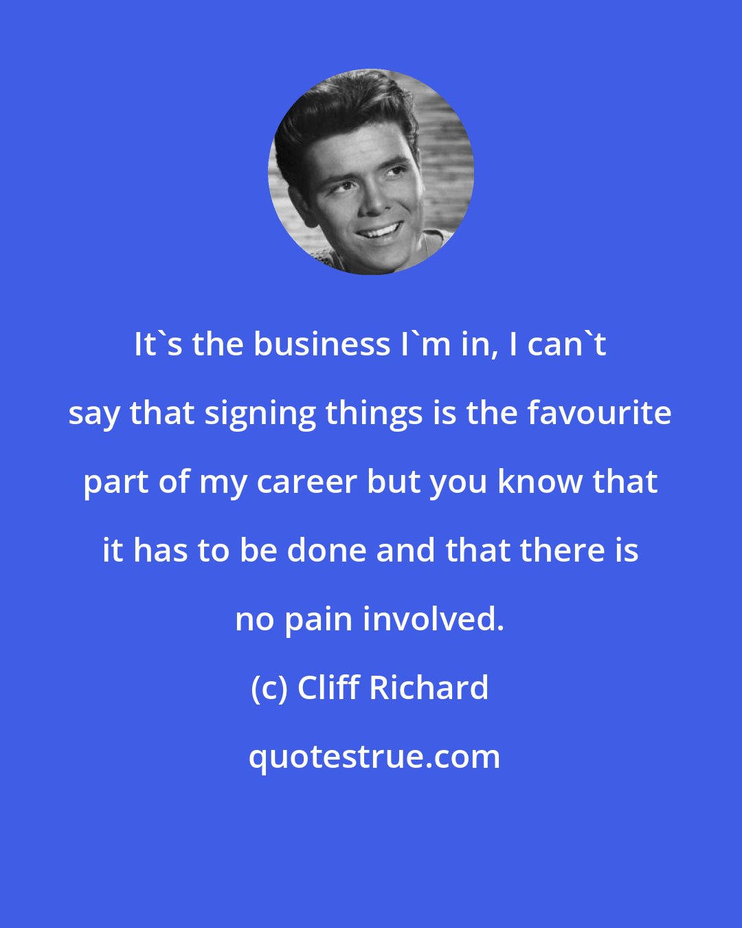 Cliff Richard: It's the business I'm in, I can't say that signing things is the favourite part of my career but you know that it has to be done and that there is no pain involved.