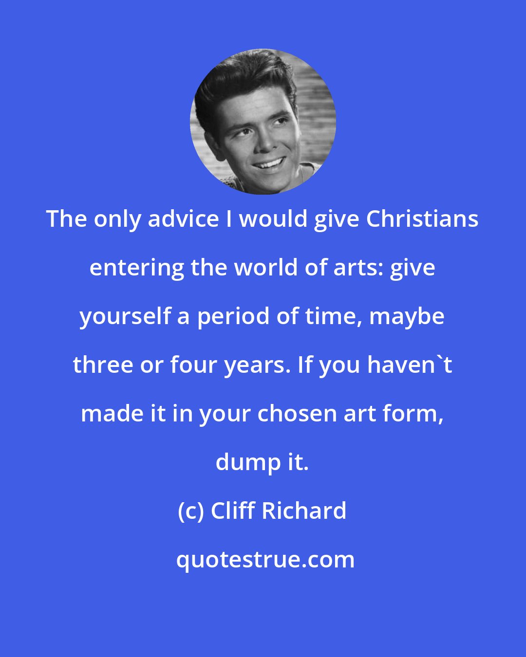 Cliff Richard: The only advice I would give Christians entering the world of arts: give yourself a period of time, maybe three or four years. If you haven't made it in your chosen art form, dump it.