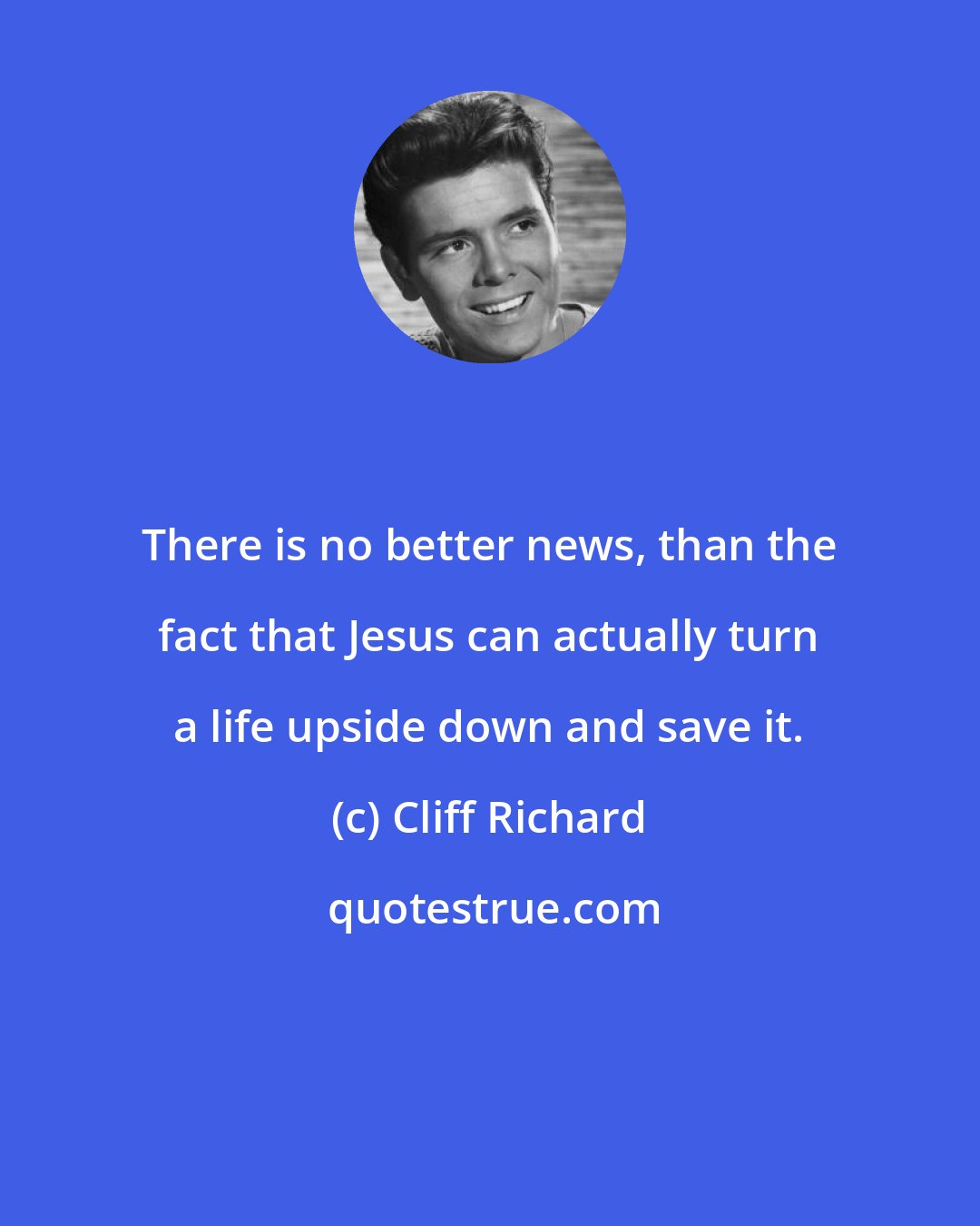 Cliff Richard: There is no better news, than the fact that Jesus can actually turn a life upside down and save it.