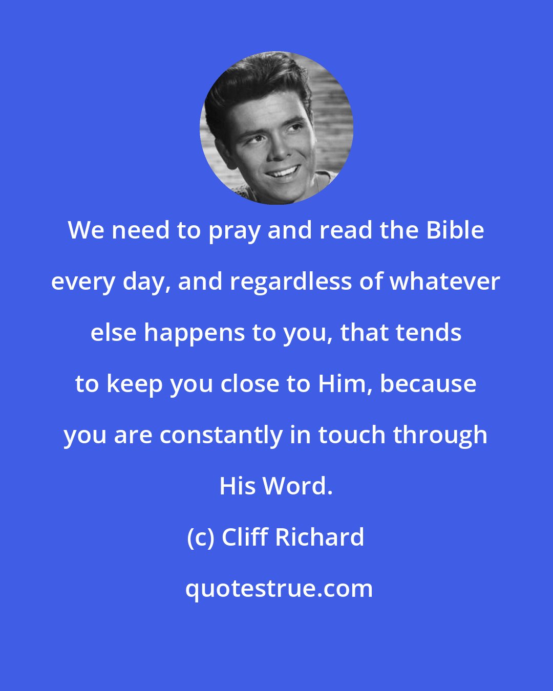 Cliff Richard: We need to pray and read the Bible every day, and regardless of whatever else happens to you, that tends to keep you close to Him, because you are constantly in touch through His Word.