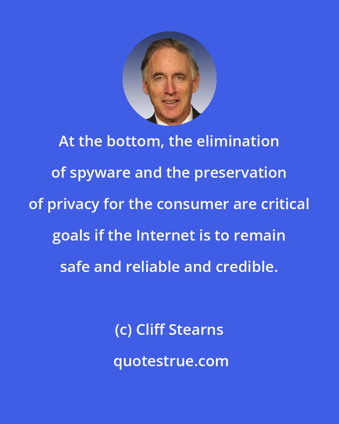 Cliff Stearns: At the bottom, the elimination of spyware and the preservation of privacy for the consumer are critical goals if the Internet is to remain safe and reliable and credible.