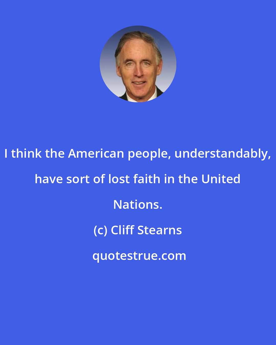 Cliff Stearns: I think the American people, understandably, have sort of lost faith in the United Nations.