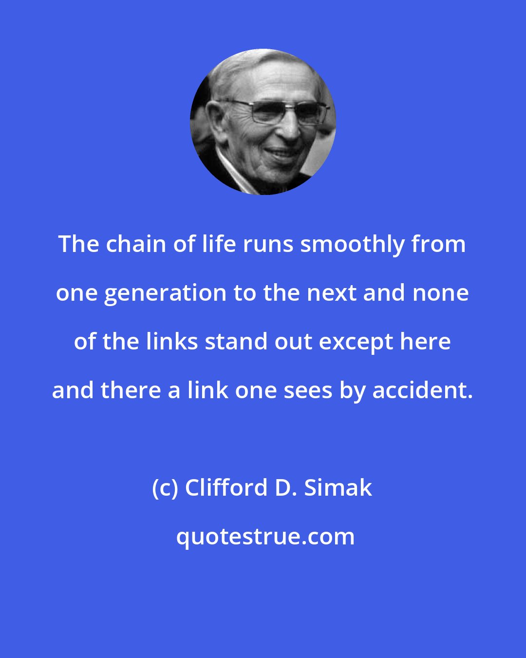 Clifford D. Simak: The chain of life runs smoothly from one generation to the next and none of the links stand out except here and there a link one sees by accident.