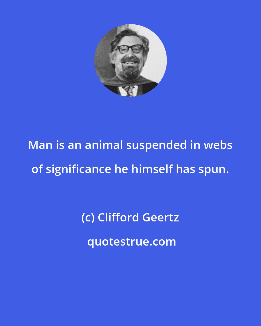 Clifford Geertz: Man is an animal suspended in webs of significance he himself has spun.