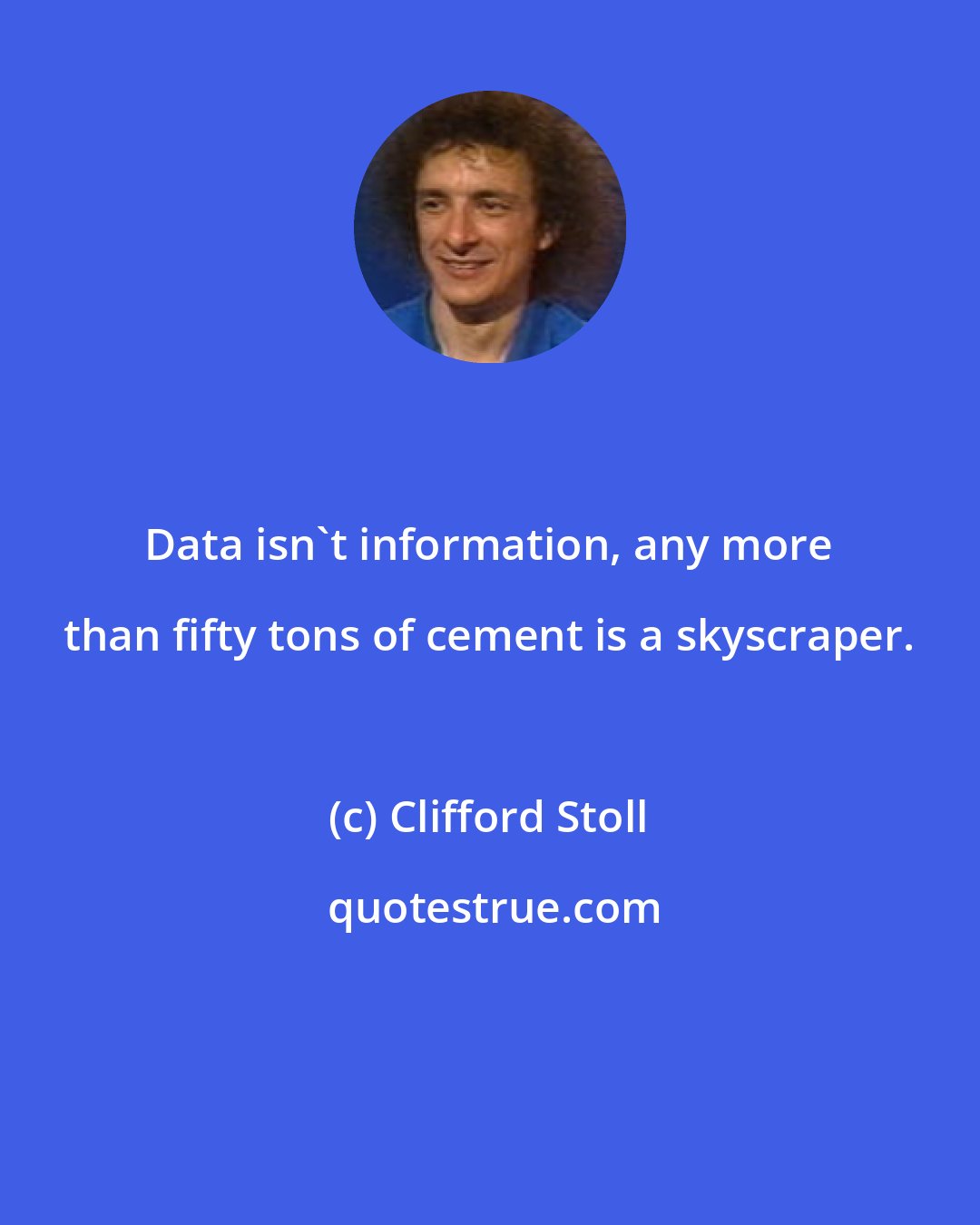 Clifford Stoll: Data isn't information, any more than fifty tons of cement is a skyscraper.