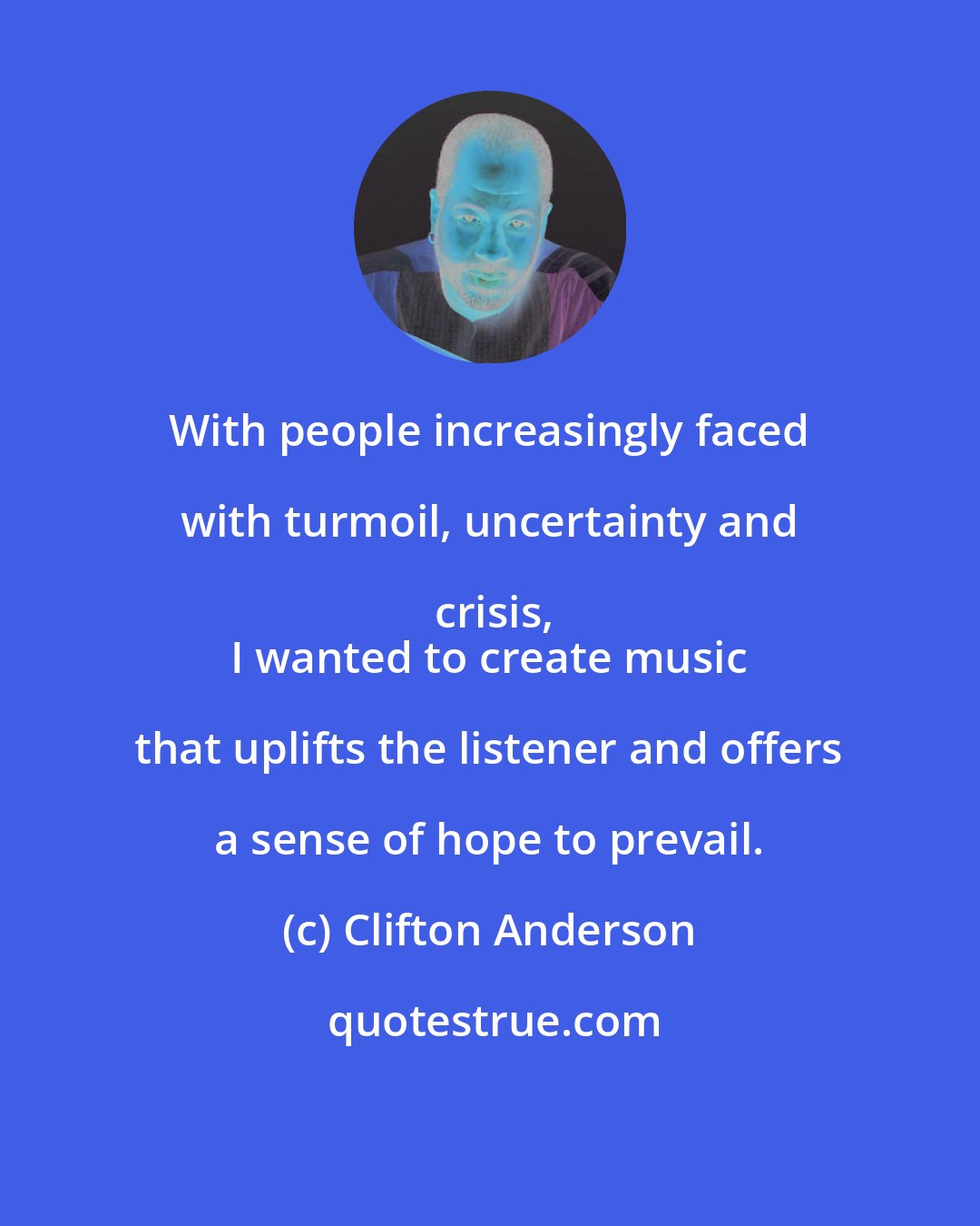 Clifton Anderson: With people increasingly faced with turmoil, uncertainty and crisis,
 I wanted to create music that uplifts the listener and offers a sense of hope to prevail.