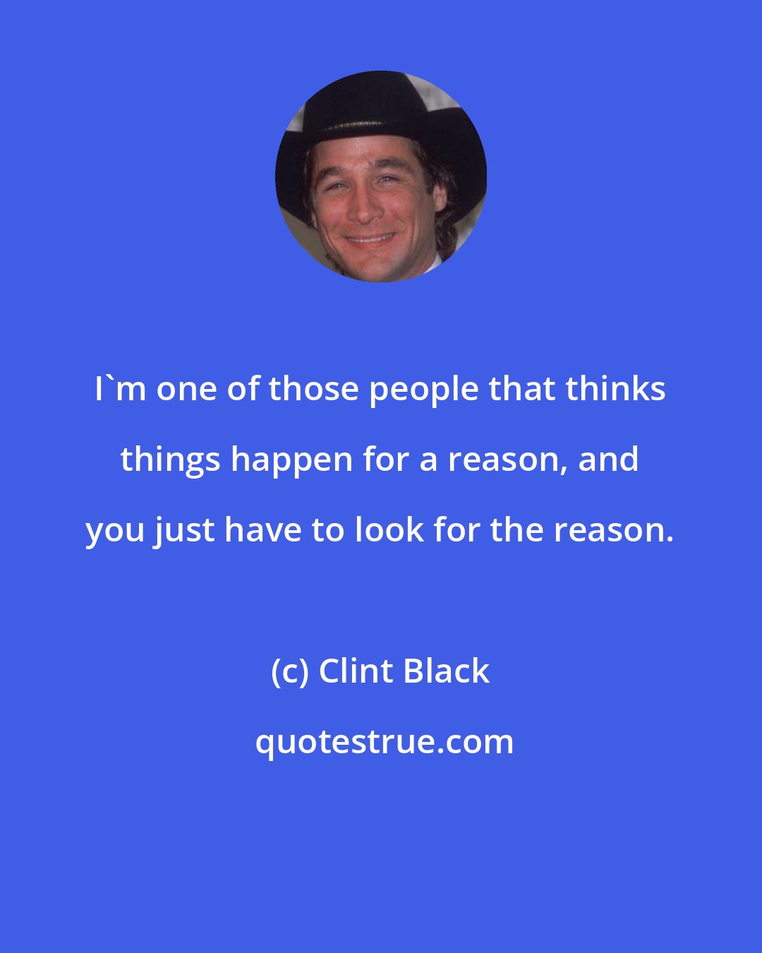 Clint Black: I'm one of those people that thinks things happen for a reason, and you just have to look for the reason.