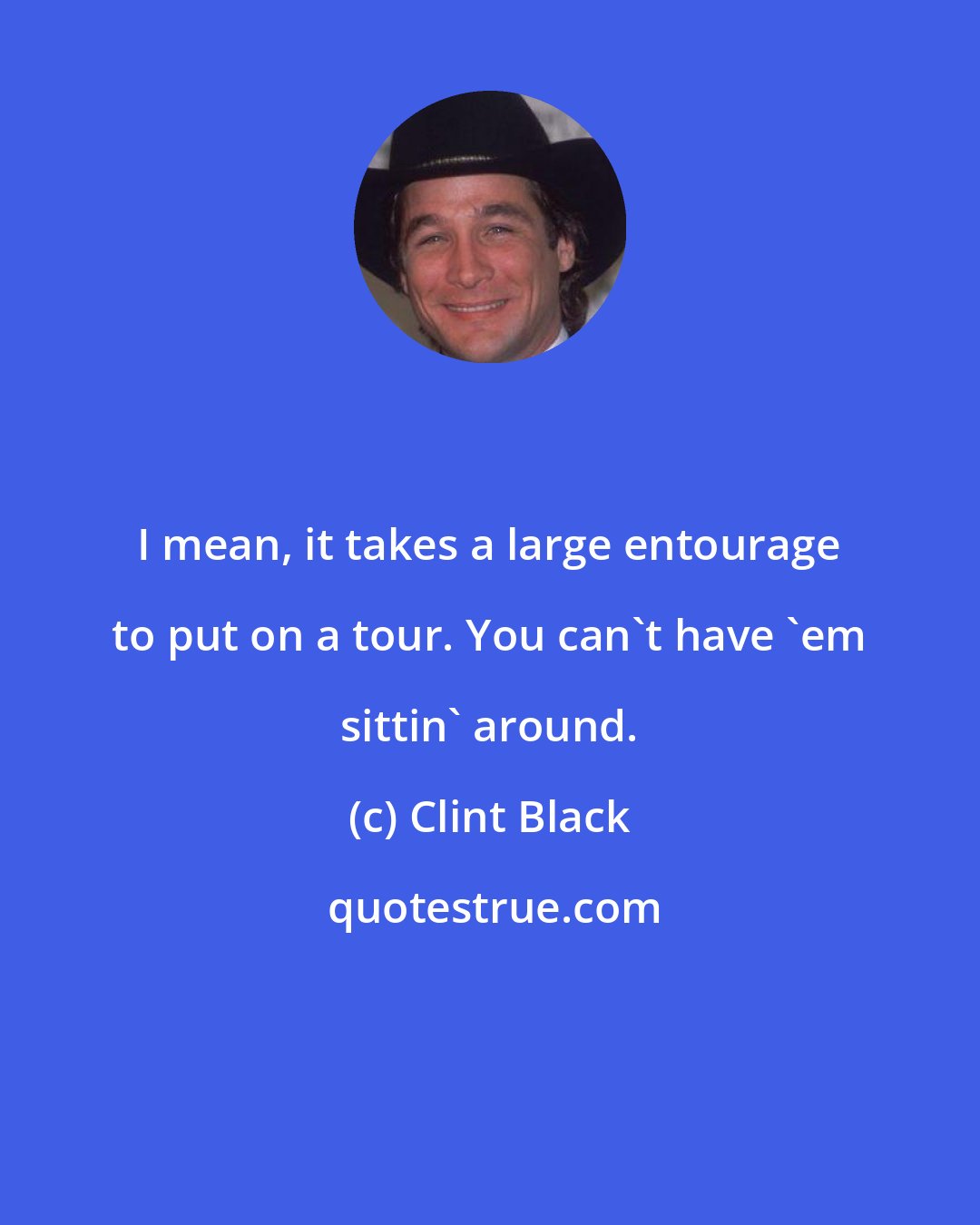 Clint Black: I mean, it takes a large entourage to put on a tour. You can't have 'em sittin' around.