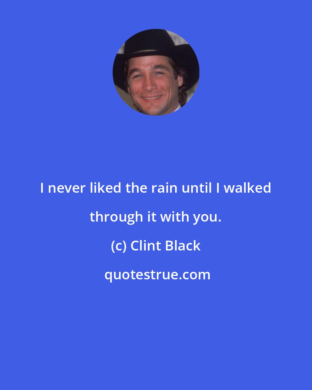 Clint Black: I never liked the rain until I walked through it with you.