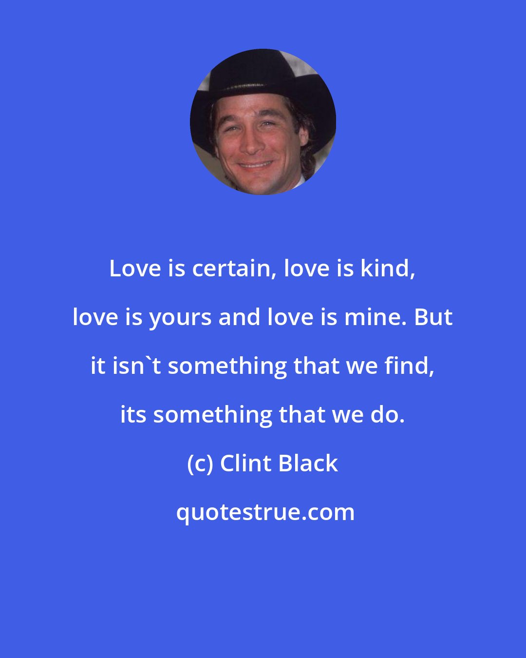Clint Black: Love is certain, love is kind, love is yours and love is mine. But it isn't something that we find, its something that we do.