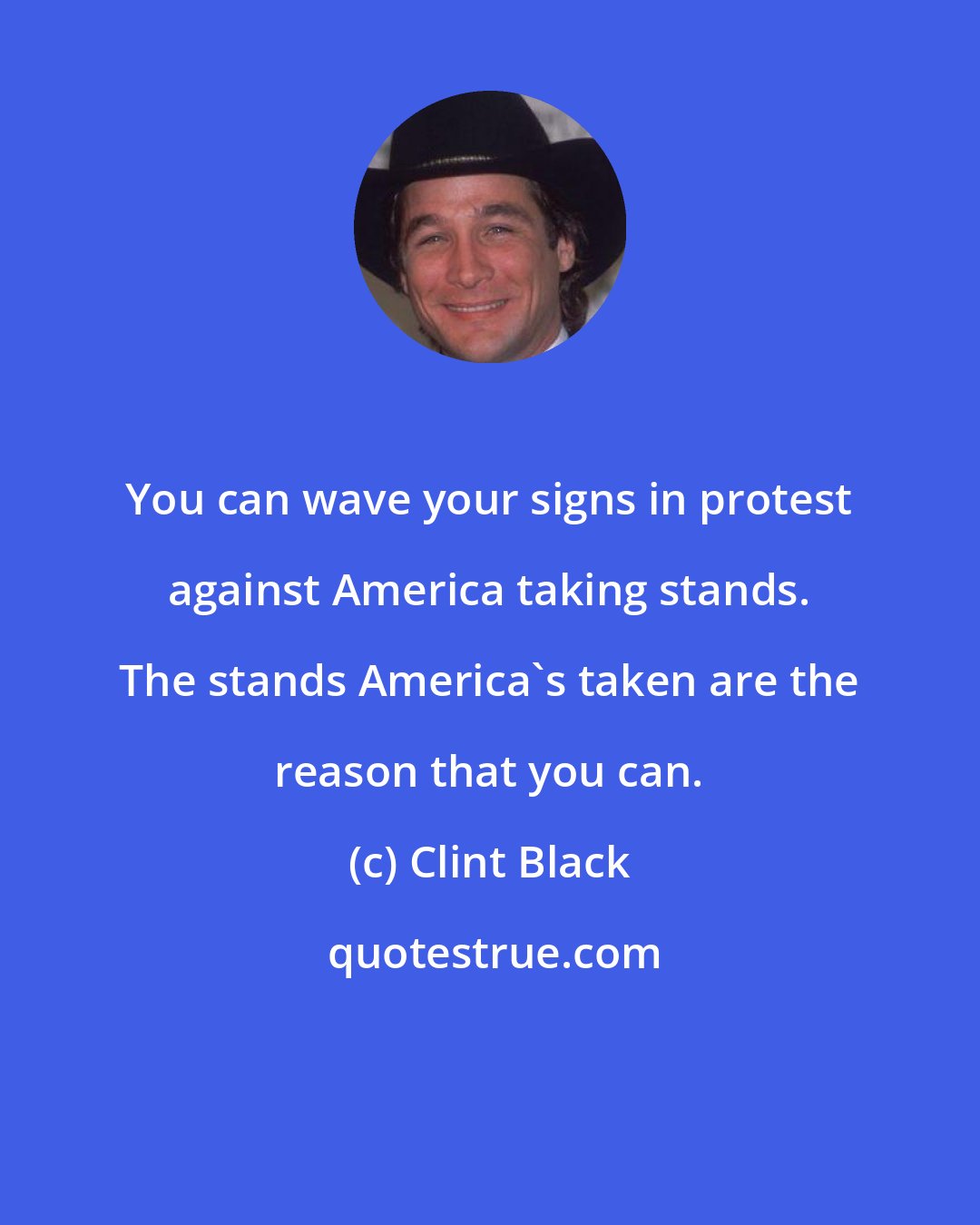 Clint Black: You can wave your signs in protest against America taking stands. The stands America's taken are the reason that you can.