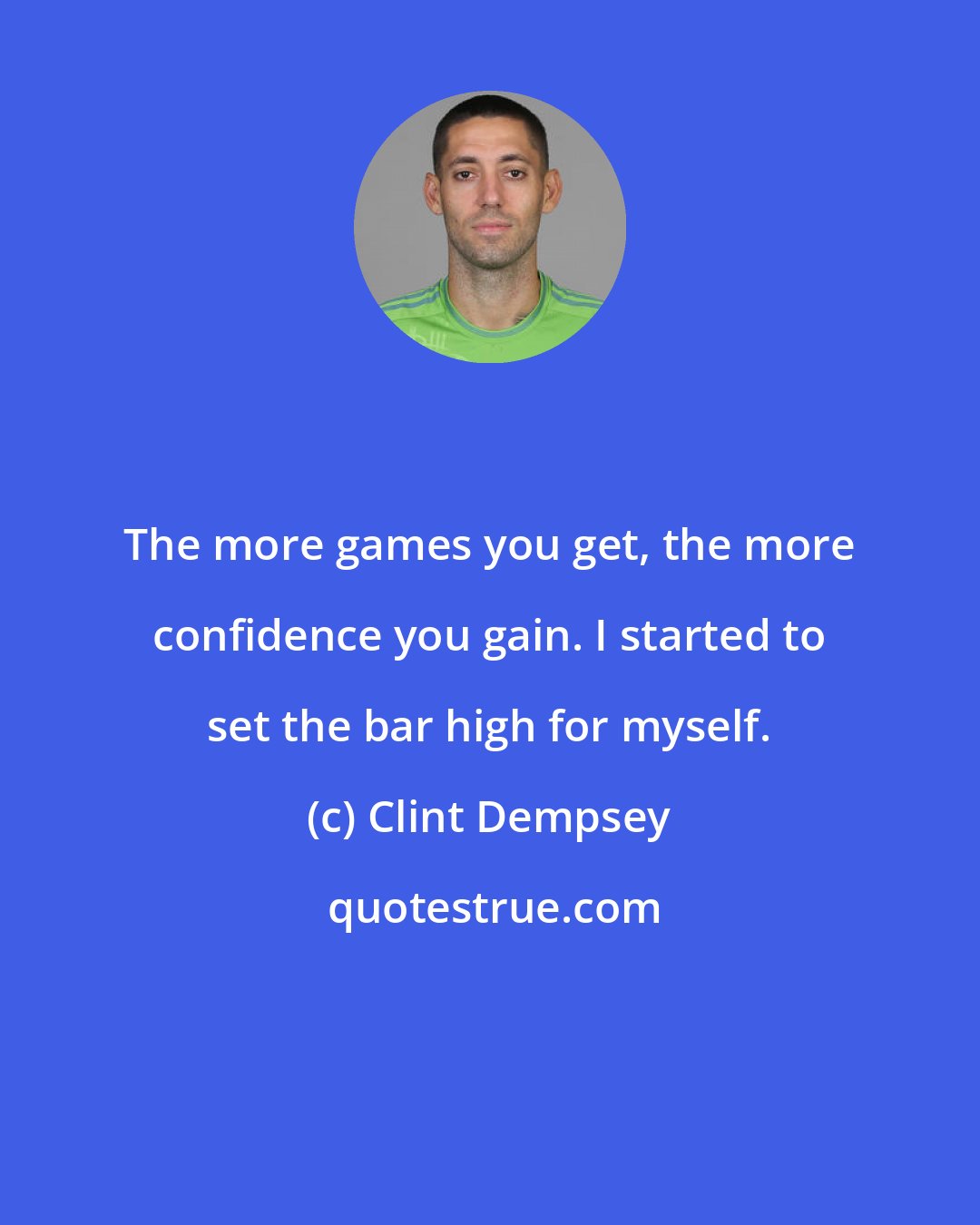 Clint Dempsey: The more games you get, the more confidence you gain. I started to set the bar high for myself.