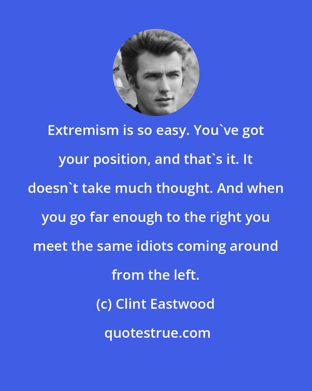 Clint Eastwood: Extremism is so easy. You've got your position, and that's it. It doesn't take much thought. And when you go far enough to the right you meet the same idiots coming around from the left.