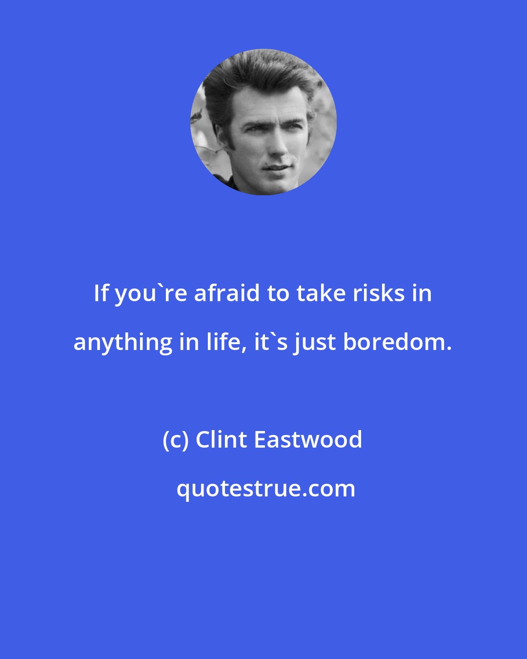 Clint Eastwood: If you're afraid to take risks in anything in life, it's just boredom.