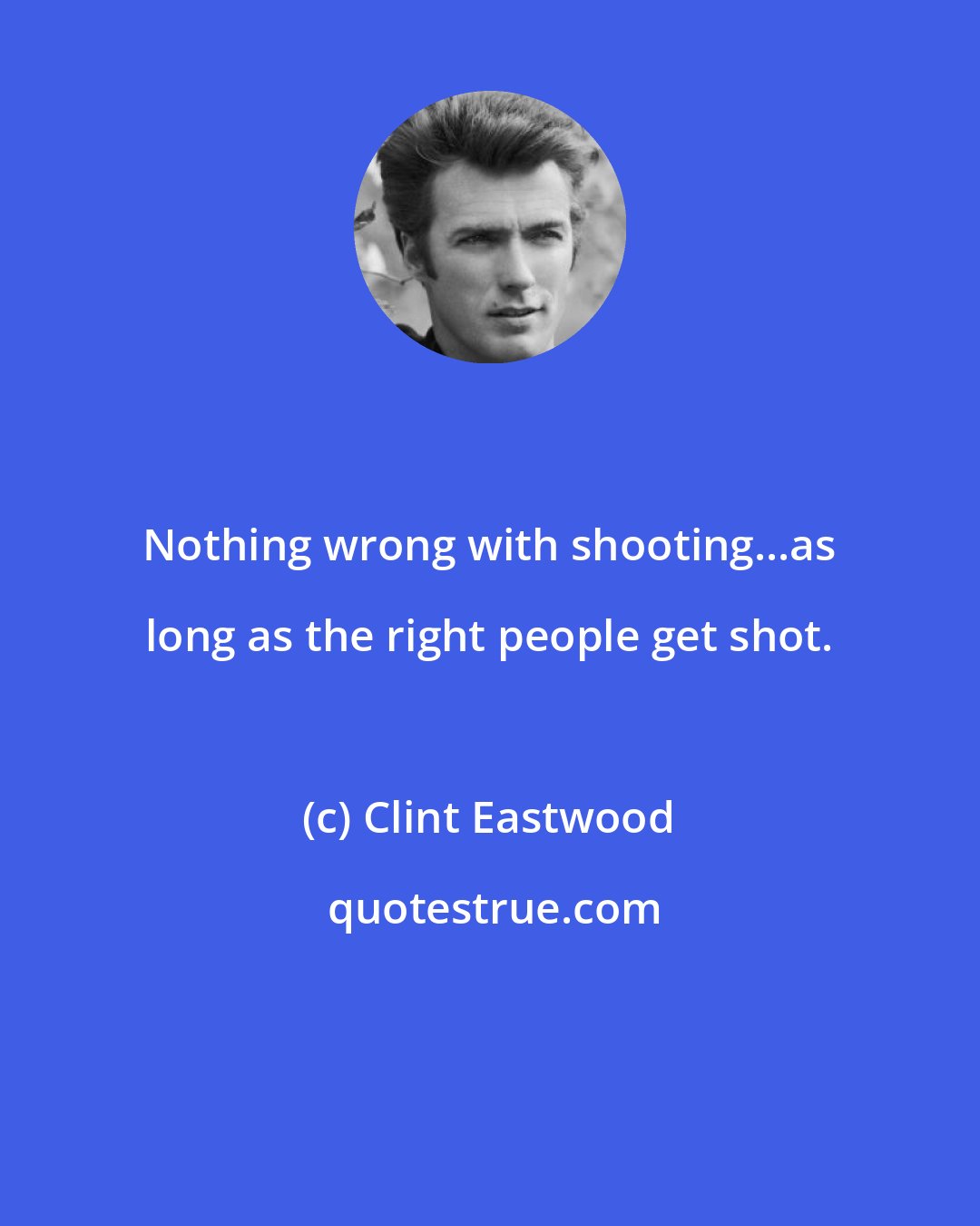 Clint Eastwood: Nothing wrong with shooting...as long as the right people get shot.