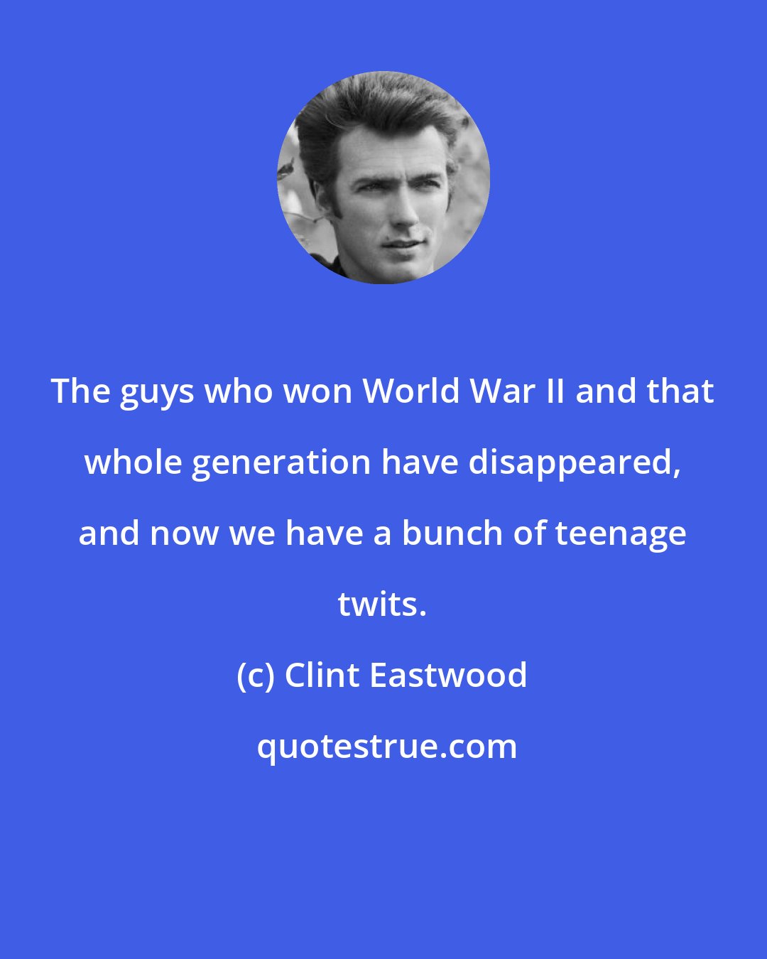 Clint Eastwood: The guys who won World War II and that whole generation have disappeared, and now we have a bunch of teenage twits.