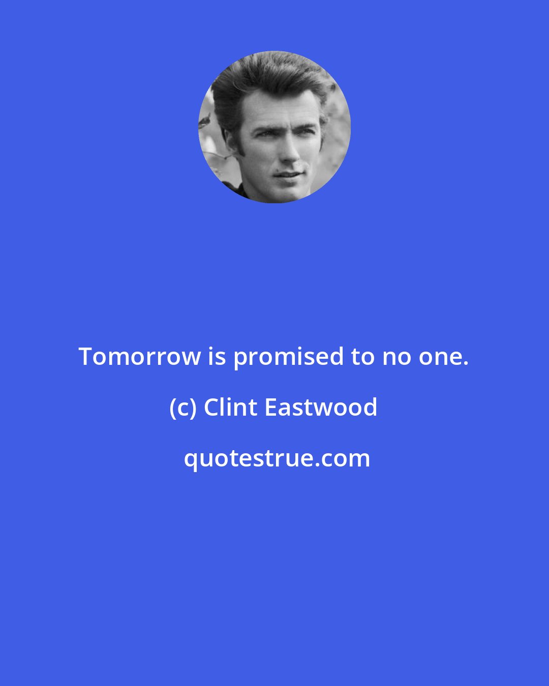 Clint Eastwood: Tomorrow is promised to no one.