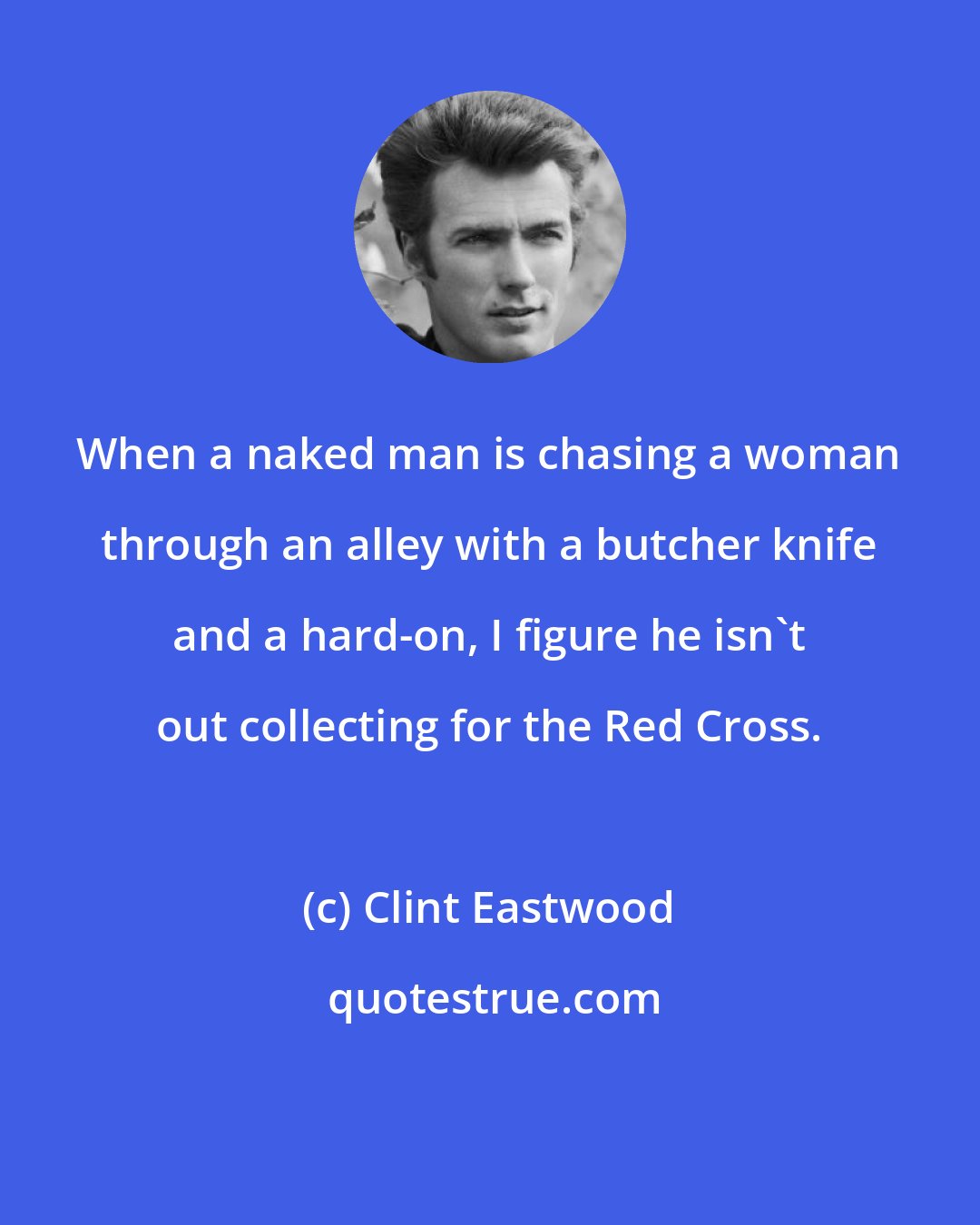 Clint Eastwood: When a naked man is chasing a woman through an alley with a butcher knife and a hard-on, I figure he isn't out collecting for the Red Cross.