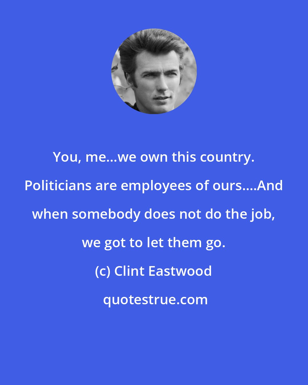 Clint Eastwood: You, me...we own this country. Politicians are employees of ours....And when somebody does not do the job, we got to let them go.