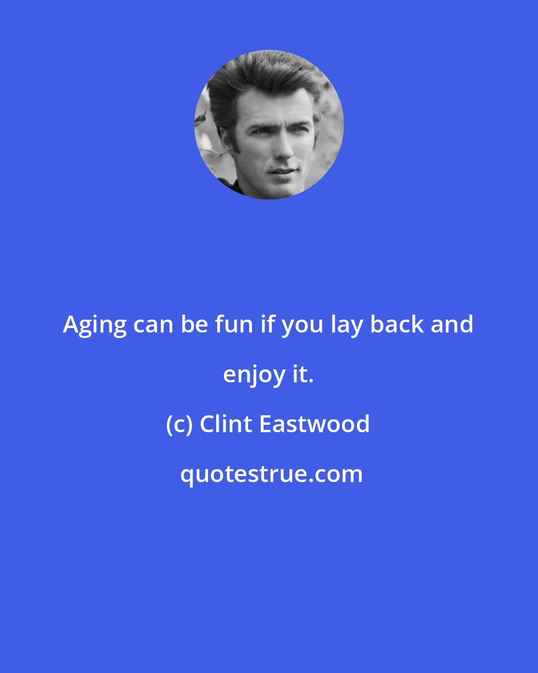 Clint Eastwood: Aging can be fun if you lay back and enjoy it.