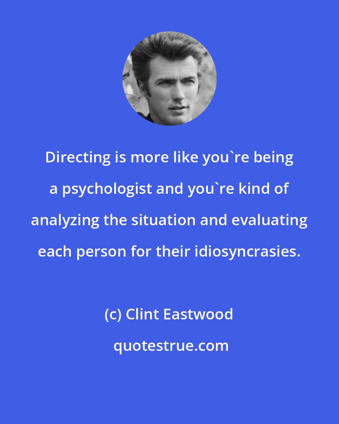 Clint Eastwood: Directing is more like you're being a psychologist and you're kind of analyzing the situation and evaluating each person for their idiosyncrasies.