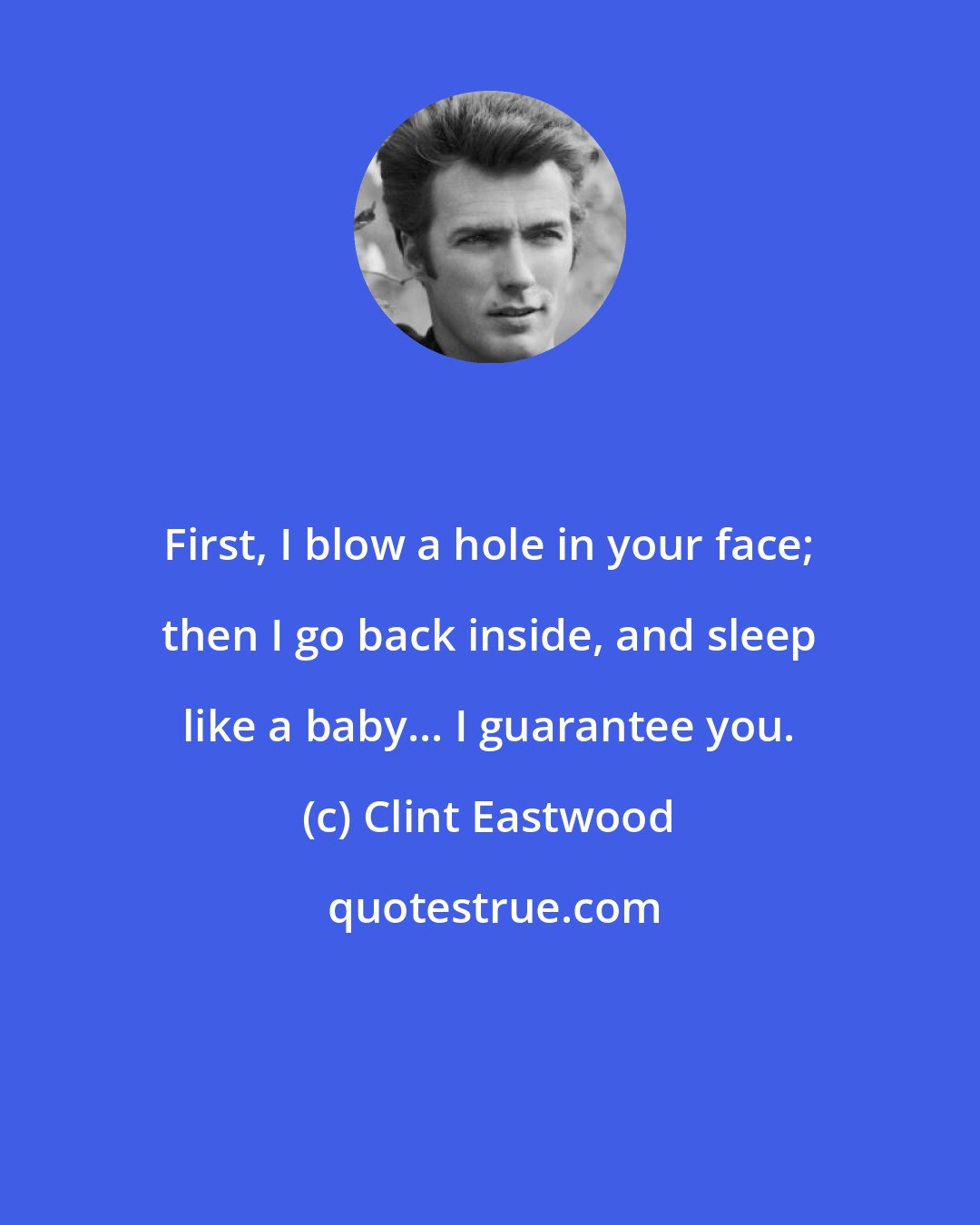 Clint Eastwood: First, I blow a hole in your face; then I go back inside, and sleep like a baby... I guarantee you.