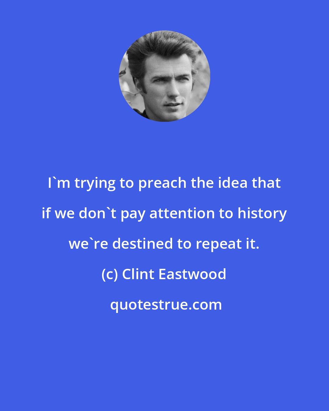 Clint Eastwood: I'm trying to preach the idea that if we don't pay attention to history we're destined to repeat it.