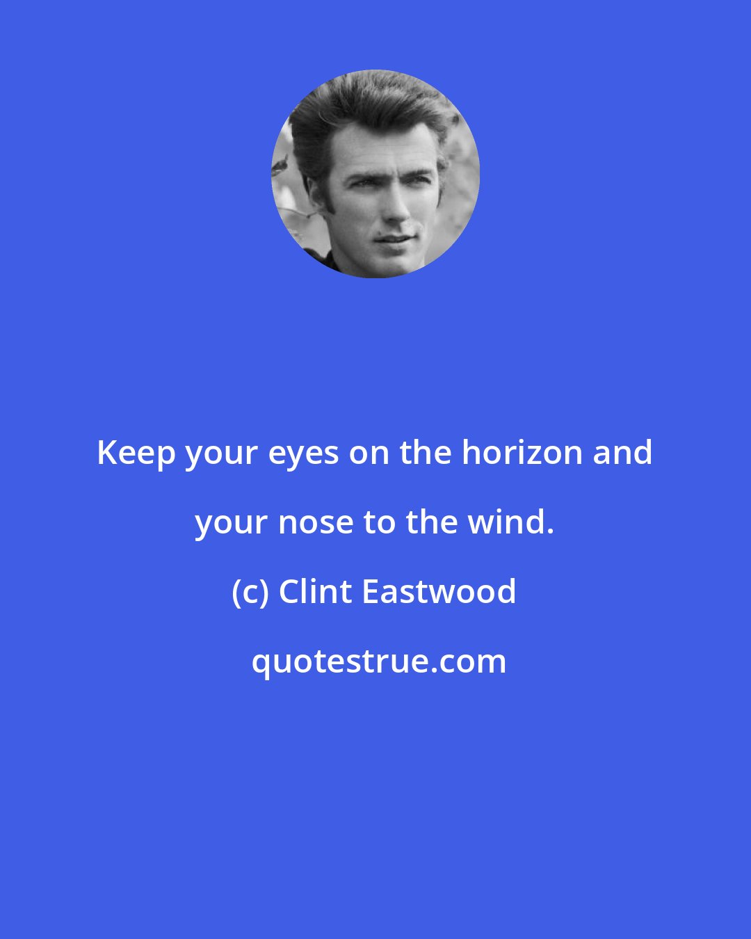 Clint Eastwood: Keep your eyes on the horizon and your nose to the wind.