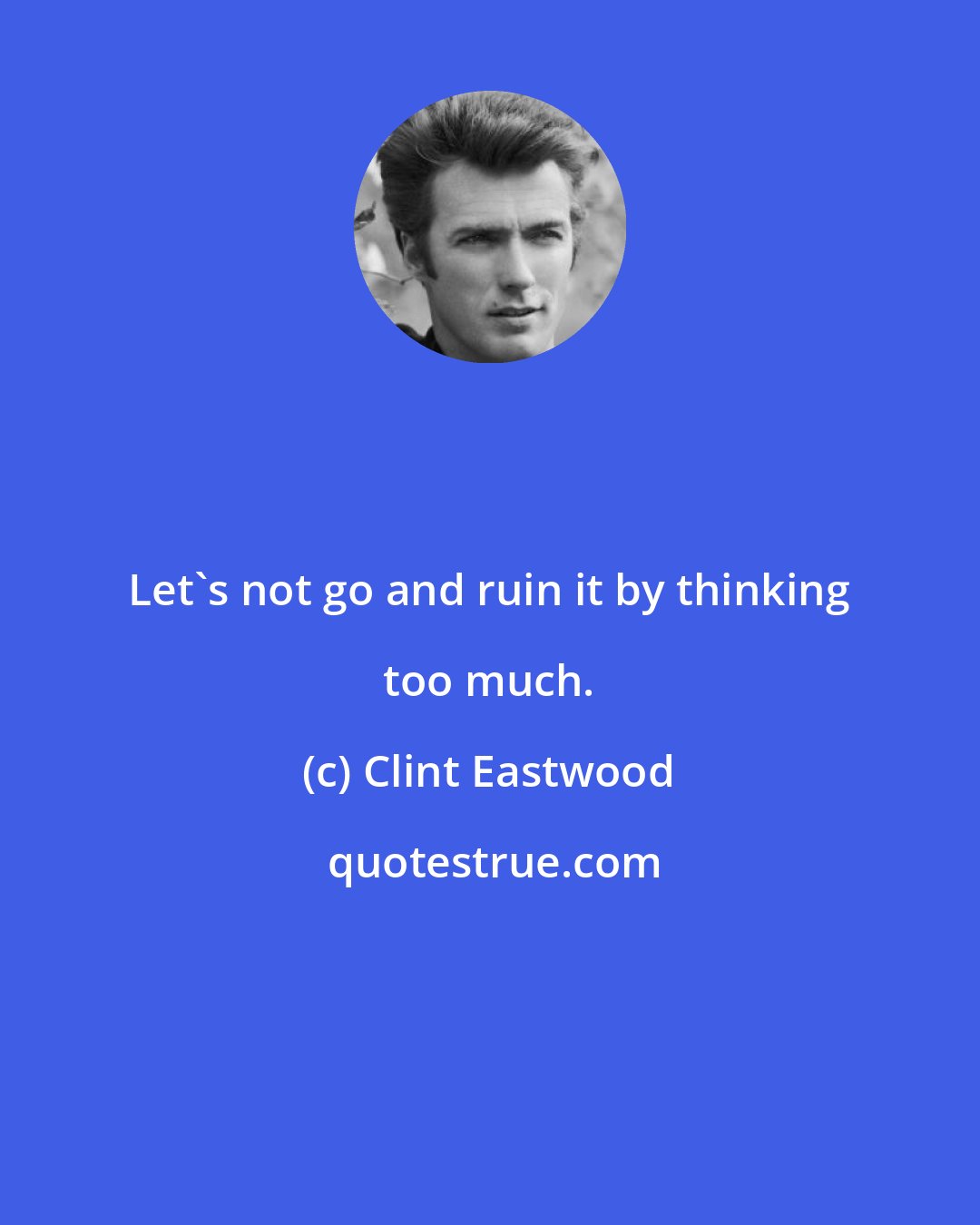 Clint Eastwood: Let's not go and ruin it by thinking too much.