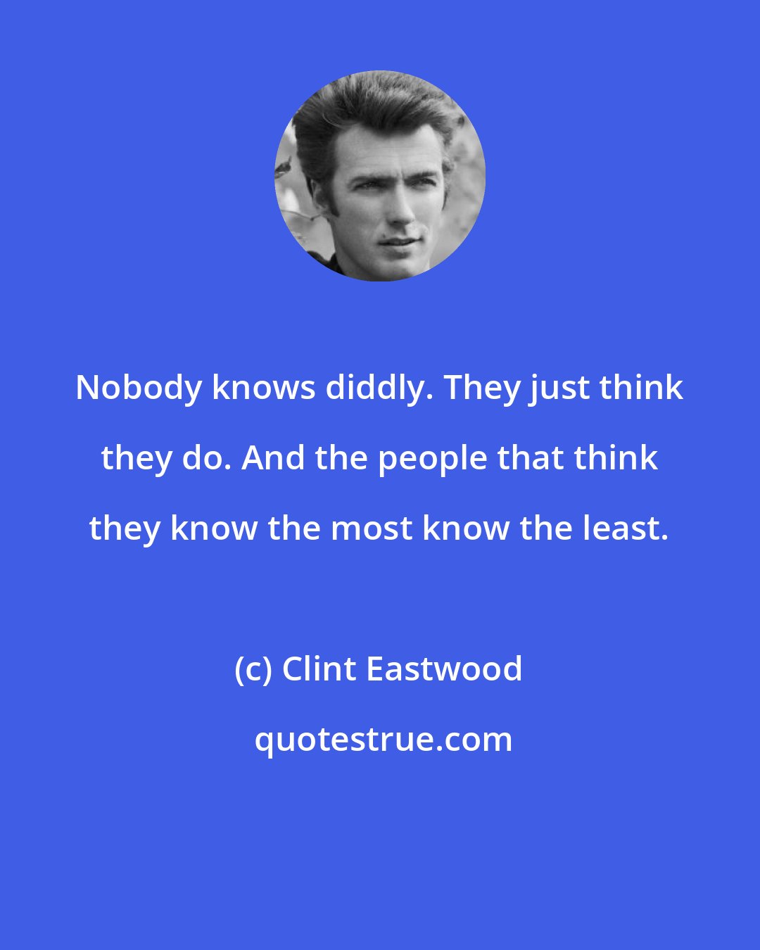 Clint Eastwood: Nobody knows diddly. They just think they do. And the people that think they know the most know the least.