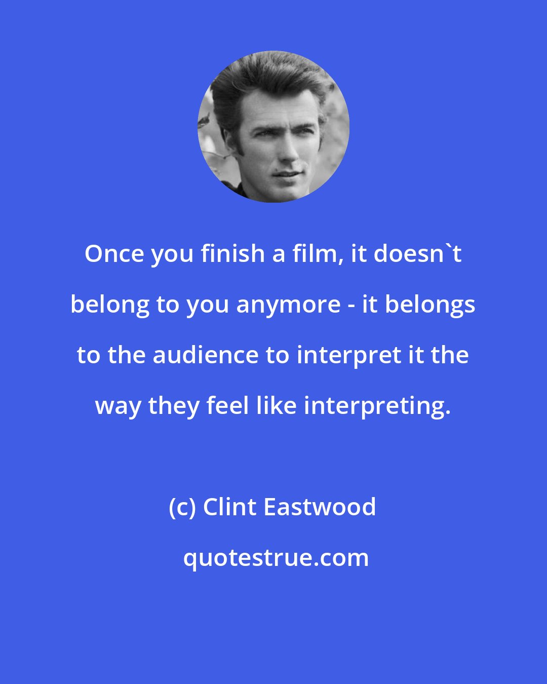 Clint Eastwood: Once you finish a film, it doesn't belong to you anymore - it belongs to the audience to interpret it the way they feel like interpreting.