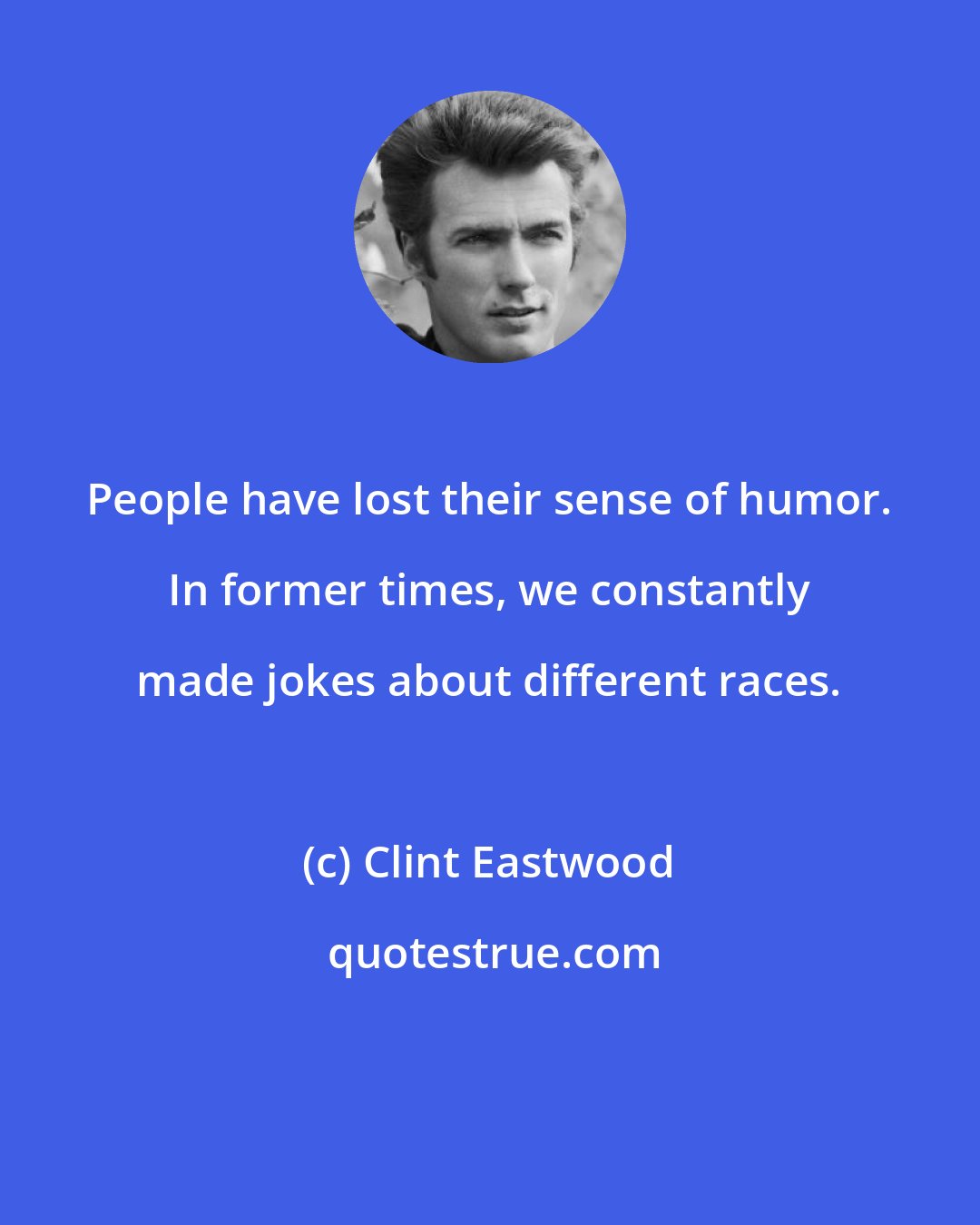 Clint Eastwood: People have lost their sense of humor. In former times, we constantly made jokes about different races.