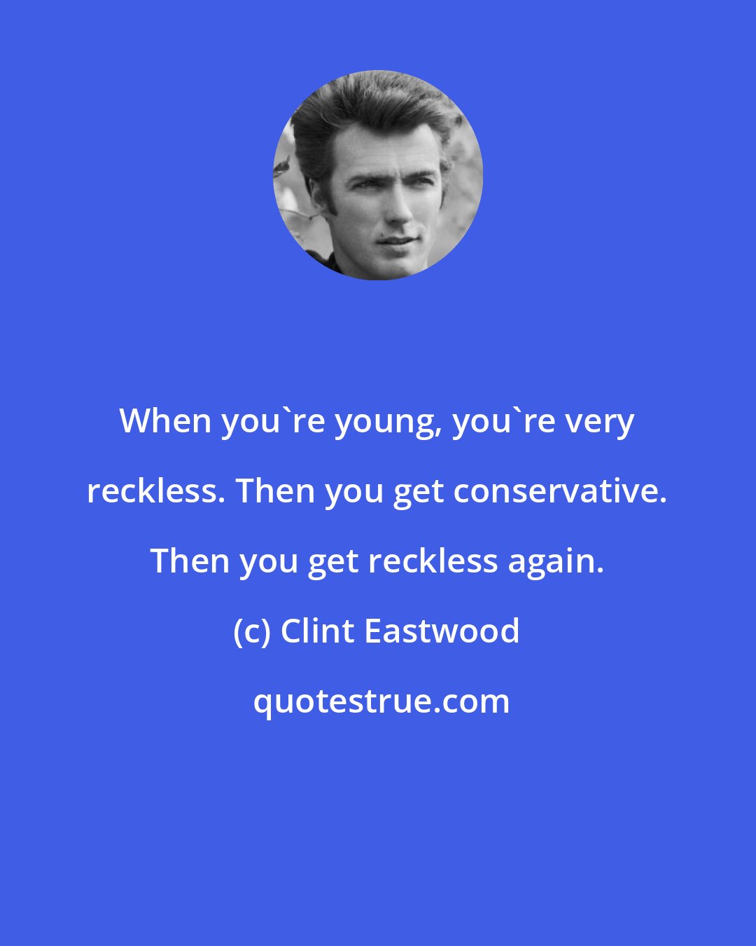 Clint Eastwood: When you're young, you're very reckless. Then you get conservative. Then you get reckless again.