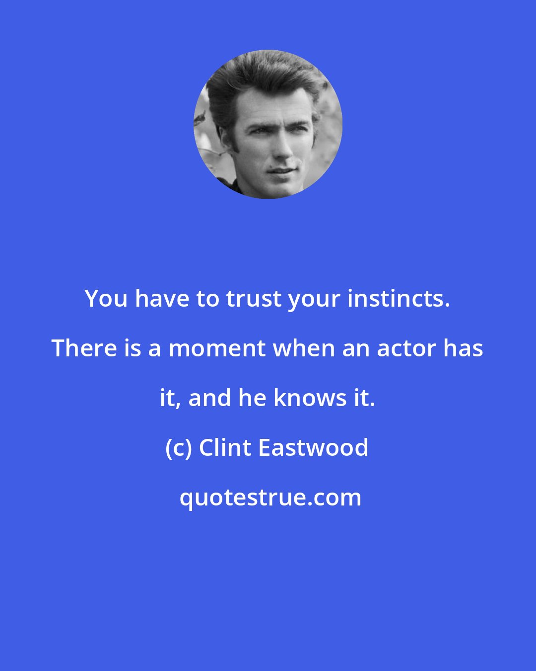 Clint Eastwood: You have to trust your instincts. There is a moment when an actor has it, and he knows it.