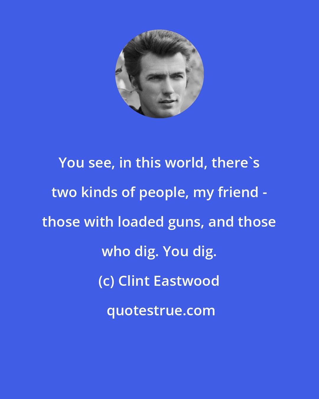 Clint Eastwood: You see, in this world, there's two kinds of people, my friend - those with loaded guns, and those who dig. You dig.