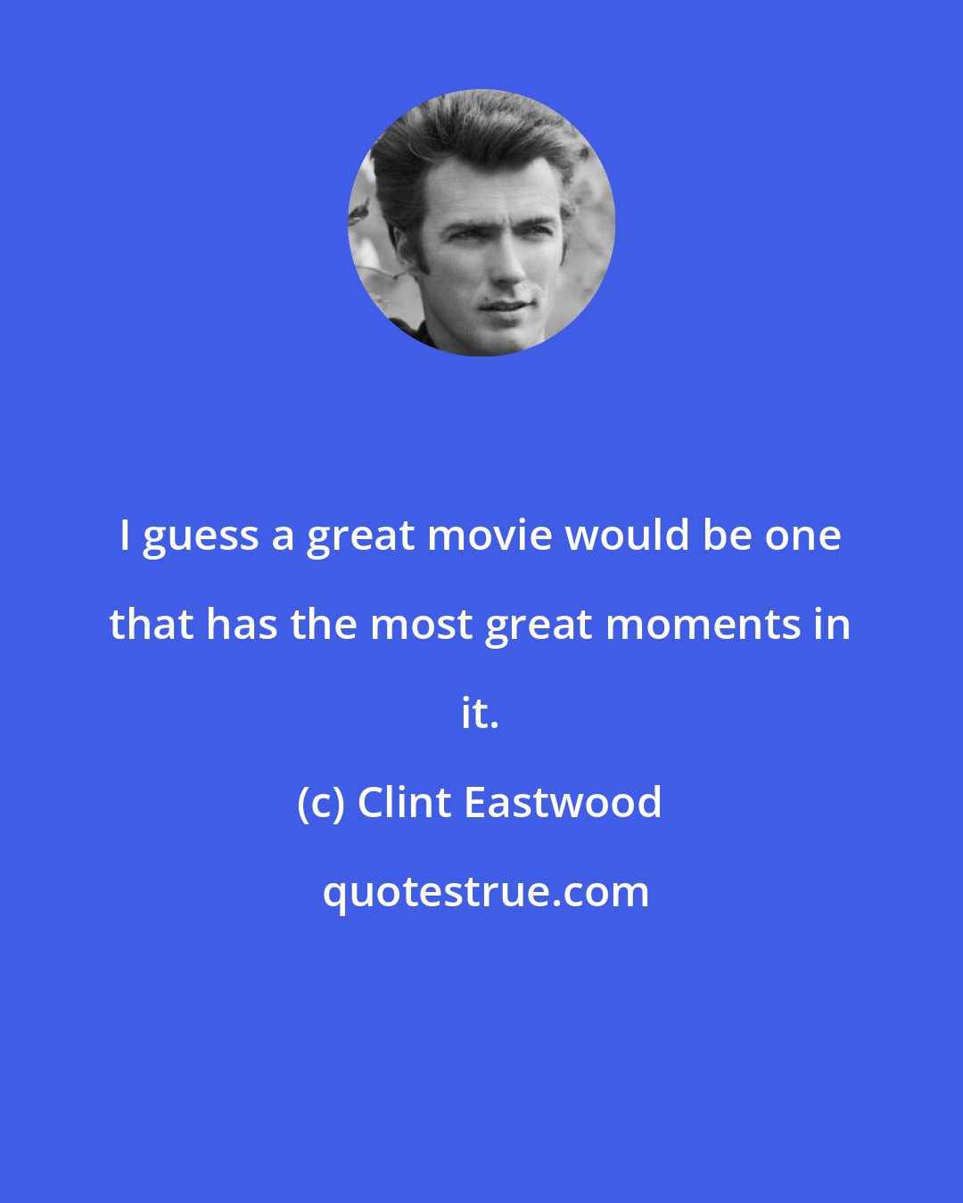 Clint Eastwood: I guess a great movie would be one that has the most great moments in it.