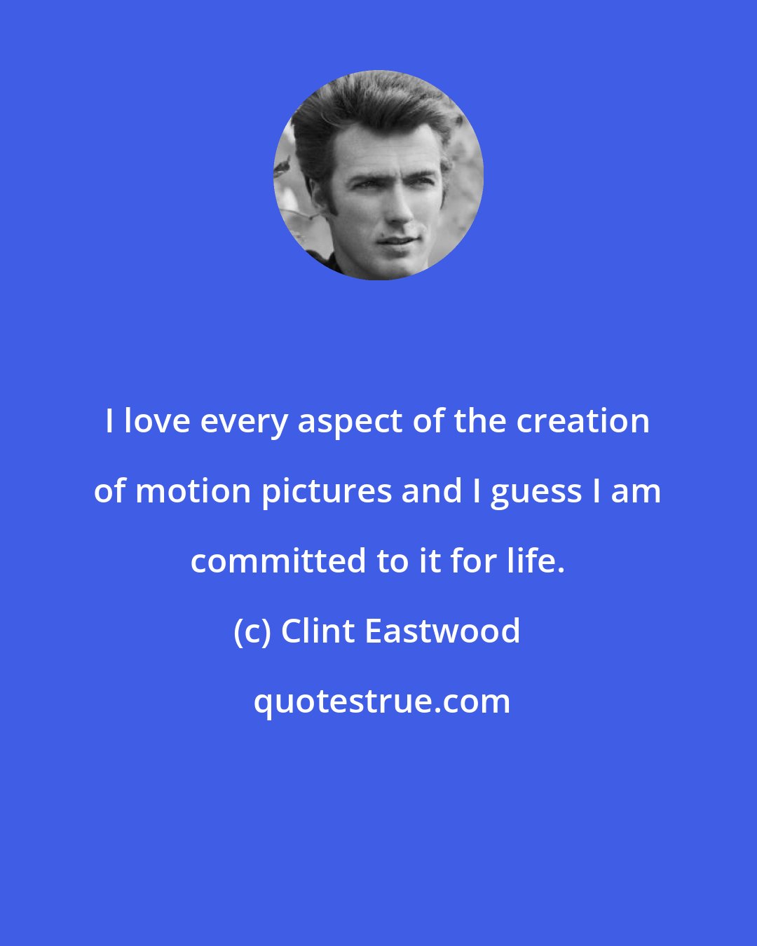 Clint Eastwood: I love every aspect of the creation of motion pictures and I guess I am committed to it for life.